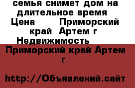 семья снимет дом на длительное время › Цена ­ 1 - Приморский край, Артем г. Недвижимость »    . Приморский край,Артем г.